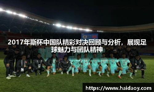 2017年斯杯中国队精彩对决回顾与分析，展现足球魅力与团队精神