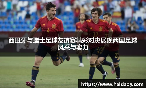 西班牙与瑞士足球友谊赛精彩对决展现两国足球风采与实力